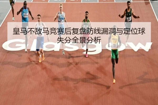 皇马不敌马竞赛后复盘防线漏洞与定位球失分全景分析
