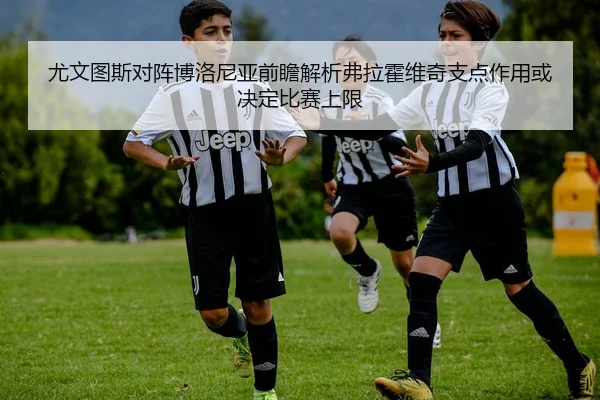 尤文图斯对阵博洛尼亚前瞻解析弗拉霍维奇支点作用或决定比赛上限