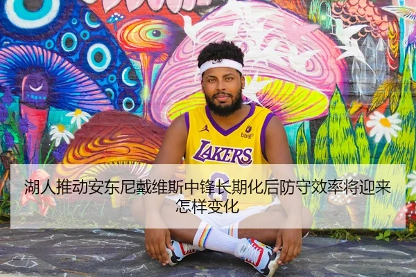 湖人推动安东尼戴维斯中锋长期化后防守效率将迎来怎样变化