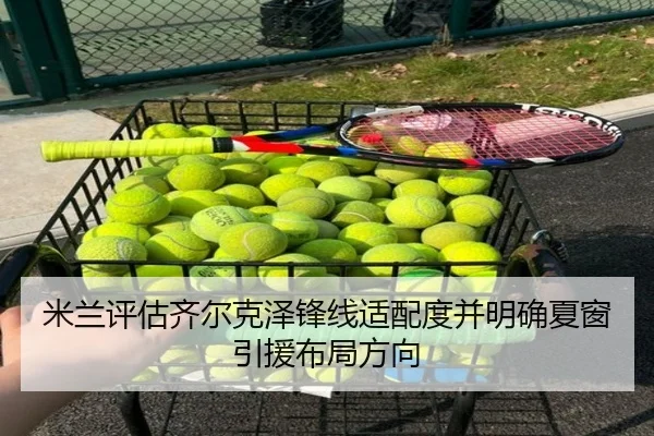 米兰评估齐尔克泽锋线适配度并明确夏窗引援布局方向