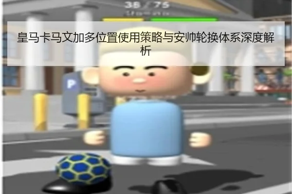 皇马卡马文加多位置使用策略与安帅轮换体系深度解析