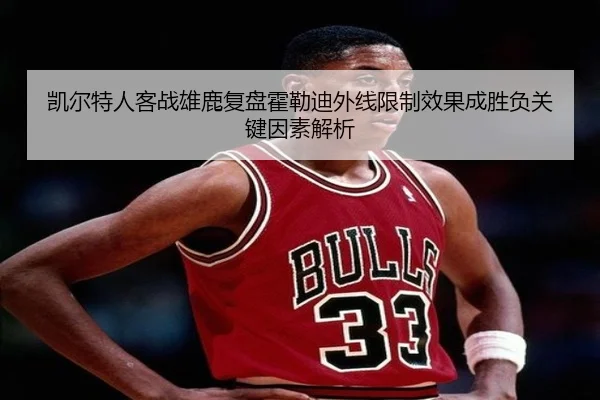凯尔特人客战雄鹿复盘霍勒迪外线限制效果成胜负关键因素解析