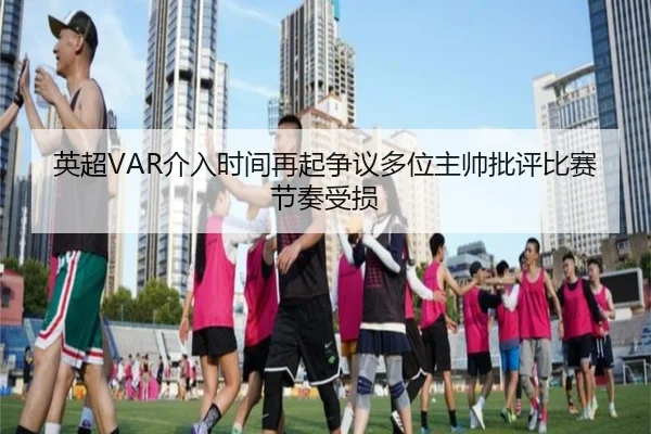 英超VAR介入时间再起争议多位主帅批评比赛节奏受损