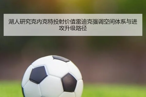 湖人研究克内克特投射价值雷迪克强调空间体系与进攻升级路径